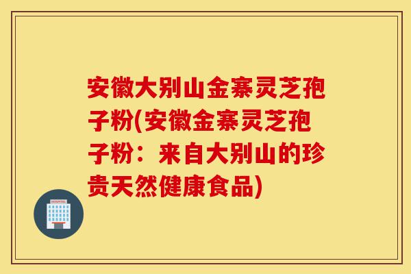 安徽大别山金寨灵芝孢子粉(安徽金寨灵芝孢子粉:来自大别山的珍贵天然健康食品)-第1张图片-灵芝之家 安徽大别山金寨灵芝孢子粉(安徽金寨灵芝孢子粉:来自大别山的珍贵天然健康食品)-第1张图片-灵芝之家