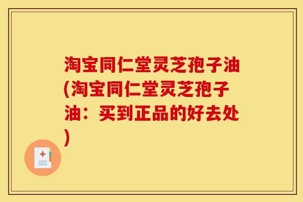 淘宝同仁堂灵芝孢子油(淘宝同仁堂灵芝孢子油:买到正品的好去处)-第1张图片-灵芝之家 淘宝同仁堂灵芝孢子油(淘宝同仁堂灵芝孢子油:买到正品的好去处)-第1张图片-灵芝之家
