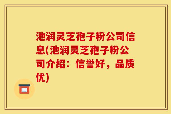 池润灵芝孢子粉公司信息(池润灵芝孢子粉公司介绍：信誉好，品质优)-第1张图片-灵芝之家