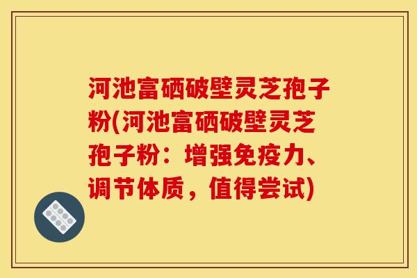 河池富硒破壁灵芝孢子粉(河池富硒破壁灵芝孢子粉:增强免疫力、调节体质,值得尝试)-第1张图片-灵芝之家 河池富硒破壁灵芝孢子粉(河池富硒破壁灵芝孢子粉:增强免疫力、调节体质,值得尝试)-第1张图片-灵芝之家