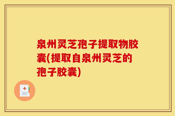 泉州灵芝孢子提取物胶囊(提取自泉州灵芝的孢子胶囊)-第1张图片-灵芝之家 泉州灵芝孢子提取物胶囊(提取自泉州灵芝的孢子胶囊)-第1张图片-灵芝之家