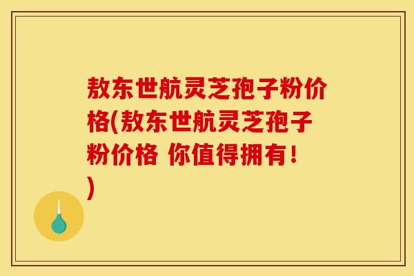 敖东世航灵芝孢子粉价格(敖东世航灵芝孢子粉价格 你值得拥有!)-第1张图片-灵芝之家 敖东世航灵芝孢子粉价格(敖东世航灵芝孢子粉价格 你值得拥有!)-第1张图片-灵芝之家