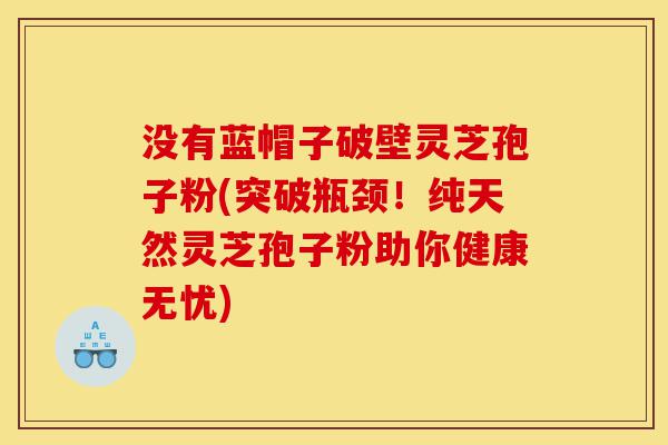 没有蓝帽子破壁灵芝孢子粉(突破瓶颈！纯天然灵芝孢子粉助你健康无忧)-第1张图片-灵芝之家