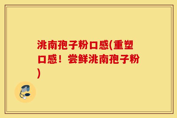 洮南孢子粉口感(重塑口感!尝鲜洮南孢子粉)-第1张图片-灵芝之家 洮南孢子粉口感(重塑口感!尝鲜洮南孢子粉)-第1张图片-灵芝之家