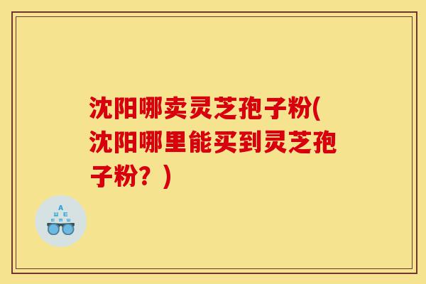 沈阳哪卖灵芝孢子粉(沈阳哪里能买到灵芝孢子粉?)-第1张图片-灵芝之家 沈阳哪卖灵芝孢子粉(沈阳哪里能买到灵芝孢子粉?)-第1张图片-灵芝之家