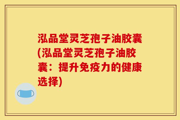 泓品堂灵芝孢子油胶囊(泓品堂灵芝孢子油胶囊：提升免疫力的健康选择)-第1张图片-灵芝之家