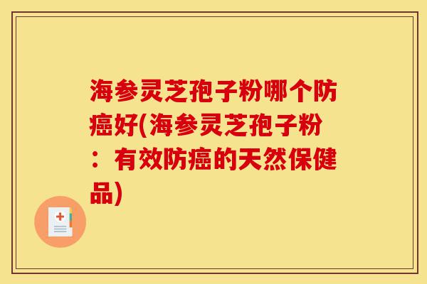 海参灵芝孢子粉哪个防癌好(海参灵芝孢子粉:有效防癌的天然保健品)-第1张图片-灵芝之家 海参灵芝孢子粉哪个防癌好(海参灵芝孢子粉:有效防癌的天然保健品)-第1张图片-灵芝之家