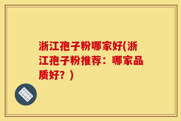 浙江孢子粉哪家好(浙江孢子粉推荐:哪家品质好?)-第1张图片-灵芝之家 浙江孢子粉哪家好(浙江孢子粉推荐:哪家品质好?)-第1张图片-灵芝之家