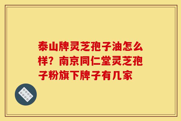 泰山牌灵芝孢子油怎么样？南京同仁堂灵芝孢子粉旗下牌子有几家-第1张图片-灵芝之家