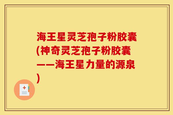 海王星灵芝孢子粉胶囊(神奇灵芝孢子粉胶囊——海王星力量的源泉)-第1张图片-灵芝之家