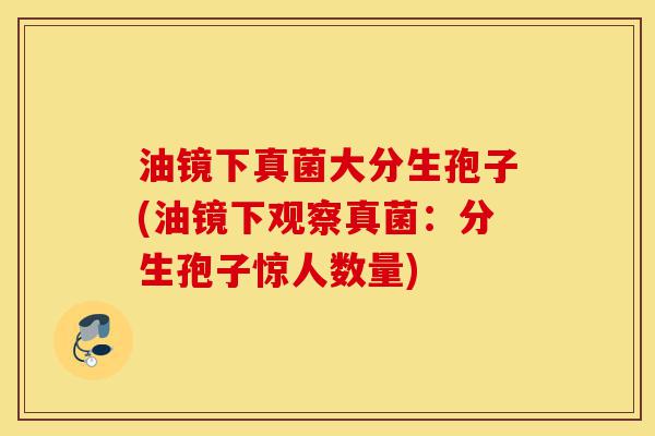 油镜下真菌大分生孢子(油镜下观察真菌:分生孢子惊人数量)-第1张图片-灵芝之家 油镜下真菌大分生孢子(油镜下观察真菌:分生孢子惊人数量)-第1张图片-灵芝之家