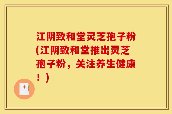 江阴致和堂灵芝孢子粉(江阴致和堂推出灵芝孢子粉,关注养生健康!)-第1张图片-灵芝之家 江阴致和堂灵芝孢子粉(江阴致和堂推出灵芝孢子粉,关注养生健康!)-第1张图片-灵芝之家