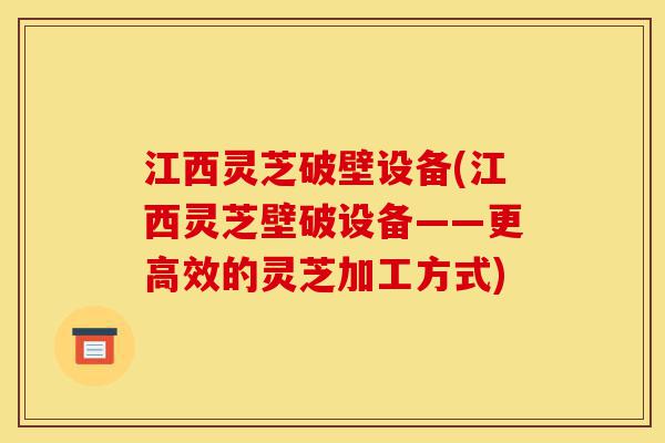 江西灵芝破壁设备(江西灵芝壁破设备——更高效的灵芝加工方式)-第1张图片-灵芝之家 江西灵芝破壁设备(江西灵芝壁破设备——更高效的灵芝加工方式)-第1张图片-灵芝之家