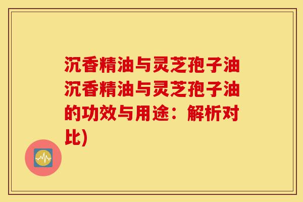 沉香精油与灵芝孢子油沉香精油与灵芝孢子油的功效与用途:解析对比)-第1张图片-灵芝之家 沉香精油与灵芝孢子油沉香精油与灵芝孢子油的功效与用途:解析对比)-第1张图片-灵芝之家