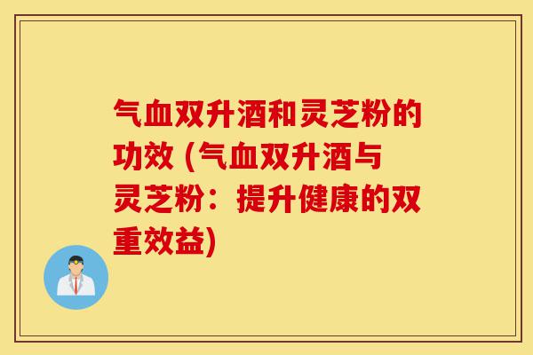 气血双升酒和灵芝粉的功效 (气血双升酒与灵芝粉:提升健康的双重效益)-第1张图片-灵芝之家 气血双升酒和灵芝粉的功效 (气血双升酒与灵芝粉:提升健康的双重效益)-第1张图片-灵芝之家