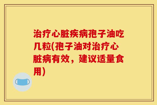 治疗心脏疾病孢子油吃几粒(孢子油对治疗心脏病有效,建议适量食用)-第1张图片-灵芝之家 治疗心脏疾病孢子油吃几粒(孢子油对治疗心脏病有效,建议适量食用)-第1张图片-灵芝之家