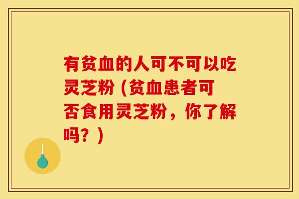 有贫血的人可不可以吃灵芝粉 (贫血患者可否食用灵芝粉,你了解吗?)-第1张图片-灵芝之家 有贫血的人可不可以吃灵芝粉 (贫血患者可否食用灵芝粉,你了解吗?)-第1张图片-灵芝之家
