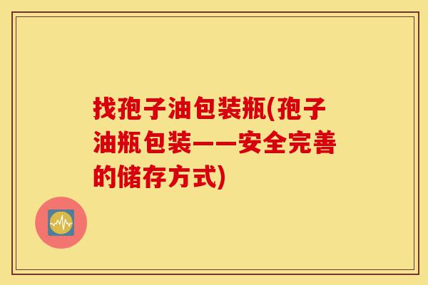 找孢子油包装瓶(孢子油瓶包装——安全完善的储存方式)-第1张图片-灵芝之家 找孢子油包装瓶(孢子油瓶包装——安全完善的储存方式)-第1张图片-灵芝之家