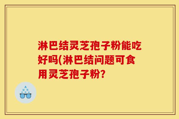 淋巴结灵芝孢子粉能吃好吗(淋巴结问题可食用灵芝孢子粉?-第1张图片-灵芝之家 淋巴结灵芝孢子粉能吃好吗(淋巴结问题可食用灵芝孢子粉?-第1张图片-灵芝之家