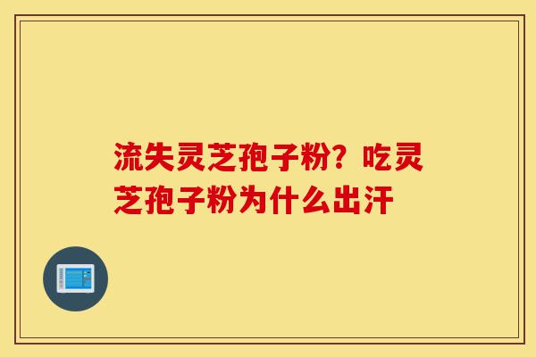 流失灵芝孢子粉?吃灵芝孢子粉为什么出汗-第1张图片-灵芝之家 流失灵芝孢子粉?吃灵芝孢子粉为什么出汗-第1张图片-灵芝之家