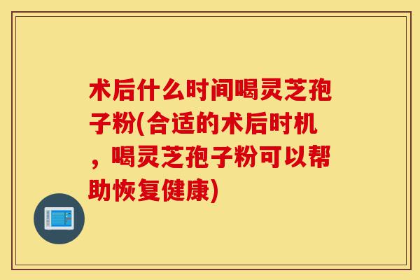 术后什么时间喝灵芝孢子粉(合适的术后时机,喝灵芝孢子粉可以帮助恢复健康)-第1张图片-灵芝之家 术后什么时间喝灵芝孢子粉(合适的术后时机,喝灵芝孢子粉可以帮助恢复健康)-第1张图片-灵芝之家