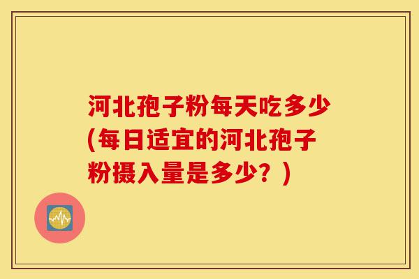 河北孢子粉每天吃多少(每日适宜的河北孢子粉摄入量是多少?)-第1张图片-灵芝之家 河北孢子粉每天吃多少(每日适宜的河北孢子粉摄入量是多少?)-第1张图片-灵芝之家