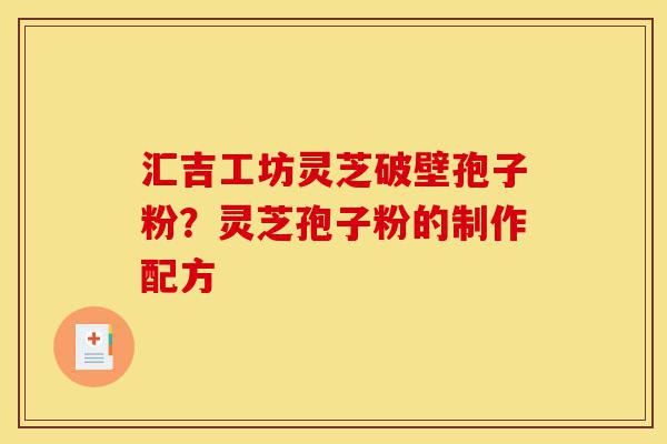 汇吉工坊灵芝破壁孢子粉?灵芝孢子粉的制作配方-第1张图片-灵芝之家 汇吉工坊灵芝破壁孢子粉?灵芝孢子粉的制作配方-第1张图片-灵芝之家