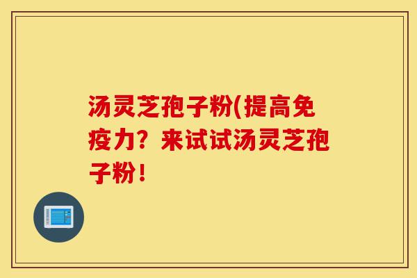汤灵芝孢子粉(提高免疫力?来试试汤灵芝孢子粉!-第1张图片-灵芝之家 汤灵芝孢子粉(提高免疫力?来试试汤灵芝孢子粉!-第1张图片-灵芝之家