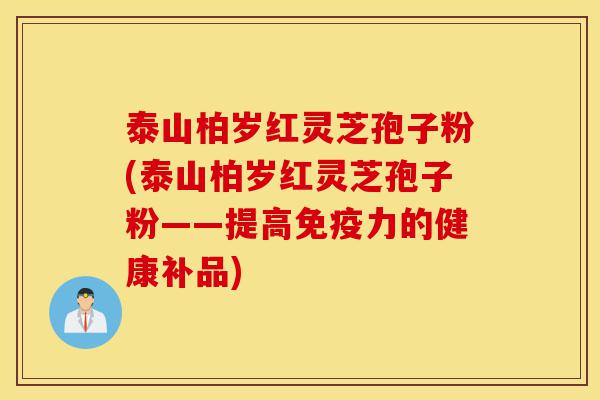 泰山柏岁红灵芝孢子粉(泰山柏岁红灵芝孢子粉——提高免疫力的健康补品)-第1张图片-灵芝之家