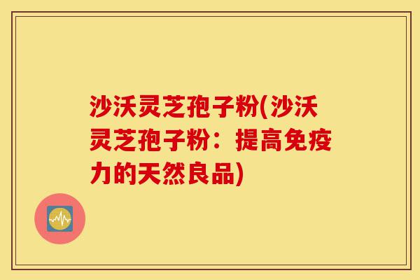 沙沃灵芝孢子粉(沙沃灵芝孢子粉:提高免疫力的天然良品)-第1张图片-灵芝之家 沙沃灵芝孢子粉(沙沃灵芝孢子粉:提高免疫力的天然良品)-第1张图片-灵芝之家