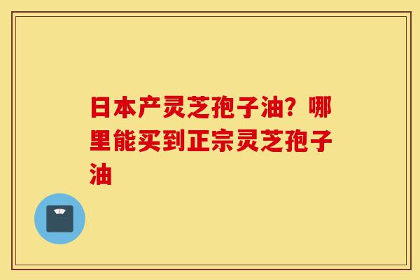日本产灵芝孢子油?哪里能买到正宗灵芝孢子油-第1张图片-灵芝之家 日本产灵芝孢子油?哪里能买到正宗灵芝孢子油-第1张图片-灵芝之家