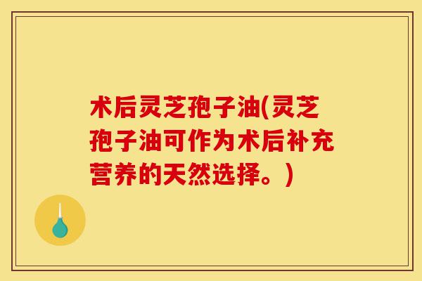 术后灵芝孢子油(灵芝孢子油可作为术后补充营养的天然选择。)-第1张图片-灵芝之家 术后灵芝孢子油(灵芝孢子油可作为术后补充营养的天然选择。)-第1张图片-灵芝之家