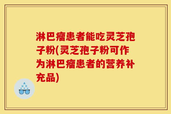 淋巴瘤患者能吃灵芝孢子粉(灵芝孢子粉可作为淋巴瘤患者的营养补充品)-第1张图片-灵芝之家 淋巴瘤患者能吃灵芝孢子粉(灵芝孢子粉可作为淋巴瘤患者的营养补充品)-第1张图片-灵芝之家