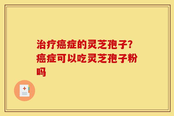 治疗癌症的灵芝孢子?癌症可以吃灵芝孢子粉吗-第1张图片-灵芝之家 治疗癌症的灵芝孢子?癌症可以吃灵芝孢子粉吗-第1张图片-灵芝之家
