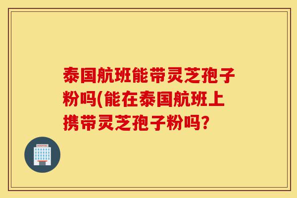 泰国航班能带灵芝孢子粉吗(能在泰国航班上携带灵芝孢子粉吗?-第1张图片-灵芝之家 泰国航班能带灵芝孢子粉吗(能在泰国航班上携带灵芝孢子粉吗?-第1张图片-灵芝之家