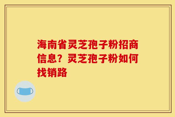 海南省灵芝孢子粉招商信息?灵芝孢子粉如何找销路-第1张图片-灵芝之家 海南省灵芝孢子粉招商信息?灵芝孢子粉如何找销路-第1张图片-灵芝之家
