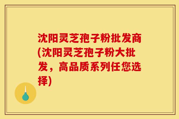沈阳灵芝孢子粉批发商(沈阳灵芝孢子粉大批发，高品质系列任您选择)-第1张图片-灵芝之家