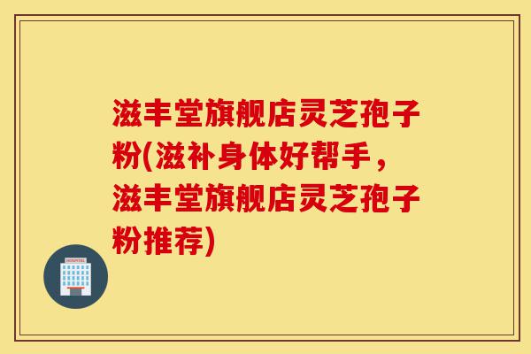 滋丰堂旗舰店灵芝孢子粉(滋补身体好帮手,滋丰堂旗舰店灵芝孢子粉推荐)-第1张图片-灵芝之家 滋丰堂旗舰店灵芝孢子粉(滋补身体好帮手,滋丰堂旗舰店灵芝孢子粉推荐)-第1张图片-灵芝之家