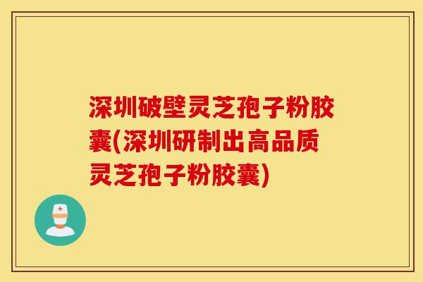深圳破壁灵芝孢子粉胶囊(深圳研制出高品质灵芝孢子粉胶囊)-第1张图片-灵芝之家