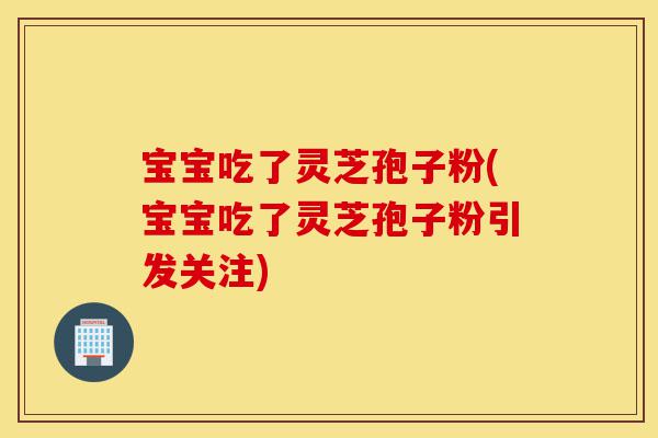 宝宝吃了灵芝孢子粉(宝宝吃了灵芝孢子粉引发关注)-第1张图片-灵芝之家 宝宝吃了灵芝孢子粉(宝宝吃了灵芝孢子粉引发关注)-第1张图片-灵芝之家