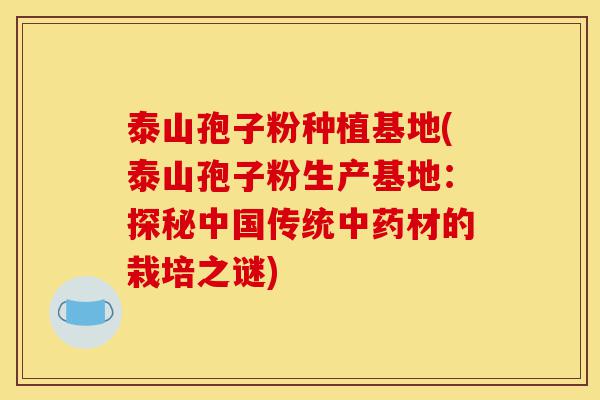 泰山孢子粉种植基地(泰山孢子粉生产基地:探秘中国传统中药材的栽培之谜)-第1张图片-灵芝之家 泰山孢子粉种植基地(泰山孢子粉生产基地:探秘中国传统中药材的栽培之谜)-第1张图片-灵芝之家