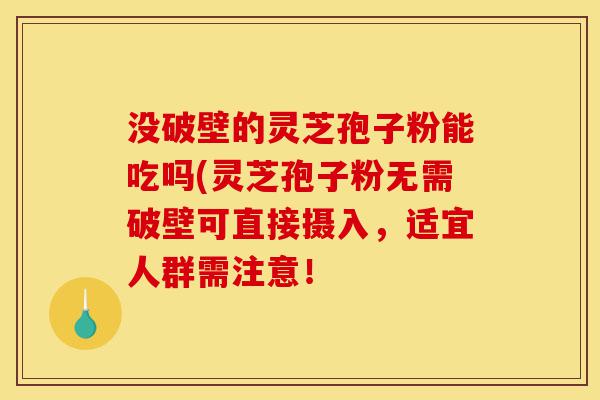 没破壁的灵芝孢子粉能吃吗(灵芝孢子粉无需破壁可直接摄入,适宜人群需注意!-第1张图片-灵芝之家 没破壁的灵芝孢子粉能吃吗(灵芝孢子粉无需破壁可直接摄入,适宜人群需注意!-第1张图片-灵芝之家