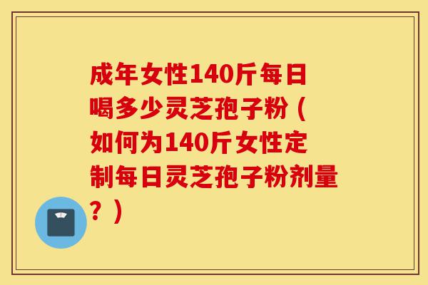 成年女性140斤每日喝多少灵芝孢子粉 (如何为140斤女性定制每日灵芝孢子粉剂量？)-第1张图片-灵芝之家