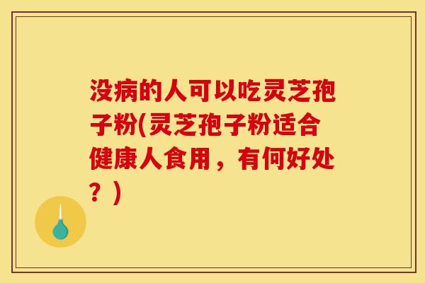 没病的人可以吃灵芝孢子粉(灵芝孢子粉适合健康人食用，有何好处？)-第1张图片-灵芝之家