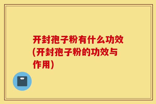 开封孢子粉有什么功效(开封孢子粉的功效与作用)-第1张图片-灵芝之家