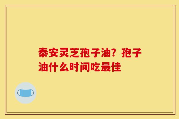 泰安灵芝孢子油?孢子油什么时间吃最佳-第1张图片-灵芝之家 泰安灵芝孢子油?孢子油什么时间吃最佳-第1张图片-灵芝之家
