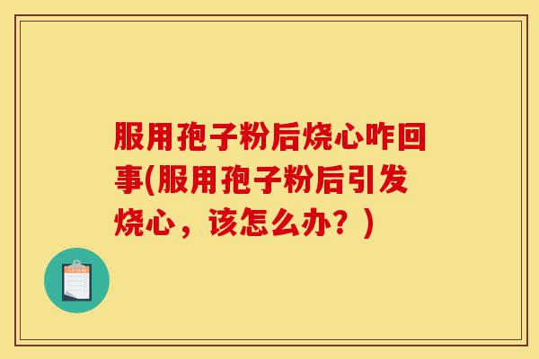 服用孢子粉后烧心咋回事(服用孢子粉后引发烧心，该怎么办？)-第1张图片-灵芝之家
