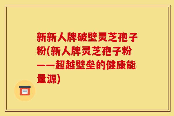 新新人牌破壁灵芝孢子粉(新人牌灵芝孢子粉——超越壁垒的健康能量源)-第1张图片-灵芝之家 新新人牌破壁灵芝孢子粉(新人牌灵芝孢子粉——超越壁垒的健康能量源)-第1张图片-灵芝之家