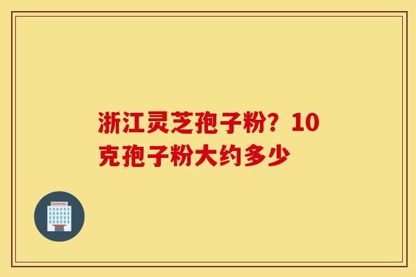 浙江灵芝孢子粉?10克孢子粉大约多少-第1张图片-灵芝之家 浙江灵芝孢子粉?10克孢子粉大约多少-第1张图片-灵芝之家