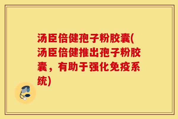 汤臣倍健孢子粉胶囊(汤臣倍健推出孢子粉胶囊,有助于强化免疫系统)-第1张图片-灵芝之家 汤臣倍健孢子粉胶囊(汤臣倍健推出孢子粉胶囊,有助于强化免疫系统)-第1张图片-灵芝之家